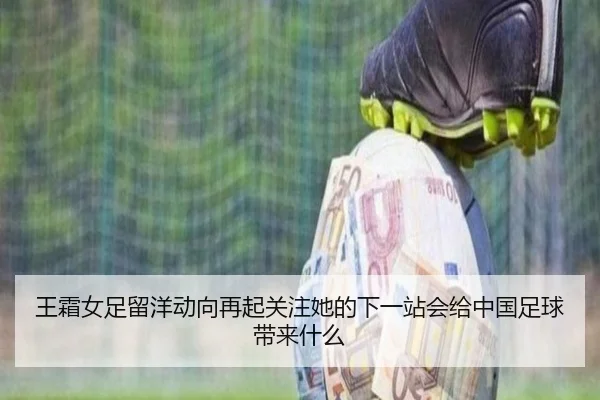 王霜女足留洋动向再起关注她的下一站会给中国足球带来什么